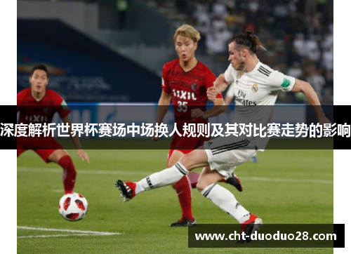 深度解析世界杯赛场中场换人规则及其对比赛走势的影响
