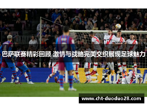 巴萨联赛精彩回顾 激情与战略完美交织展现足球魅力 巴萨联赛精彩回顾 激情与战略完美交织展现足球魅力
