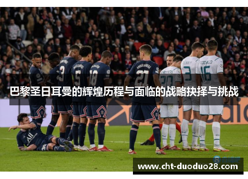 巴黎圣日耳曼的辉煌历程与面临的战略抉择与挑战 巴黎圣日耳曼的辉煌历程与面临的战略抉择与挑战