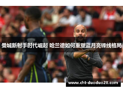 曼城新射手时代崛起 哈兰德如何重塑蓝月亮锋线格局 曼城新射手时代崛起 哈兰德如何重塑蓝月亮锋线格局
