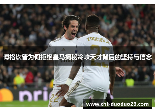 博格坎普为何拒绝皇马揭秘冷峻天才背后的坚持与信念 博格坎普为何拒绝皇马揭秘冷峻天才背后的坚持与信念