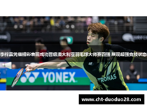 李梓嘉凭借精彩表现成功晋级澳大利亚羽毛球大师赛四强 展现超强竞技状态 李梓嘉凭借精彩表现成功晋级澳大利亚羽毛球大师赛四强 展现超强竞技状态