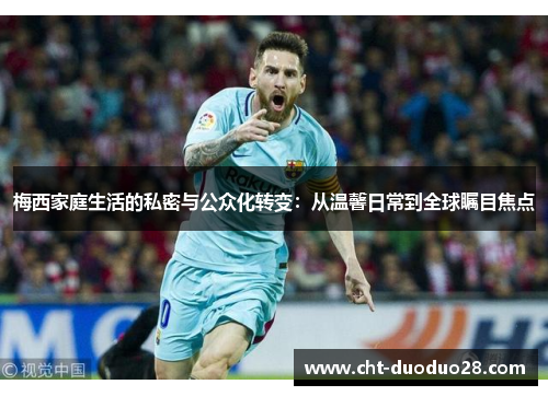 梅西家庭生活的私密与公众化转变:从温馨日常到全球瞩目焦点 梅西家庭生活的私密与公众化转变:从温馨日常到全球瞩目焦点