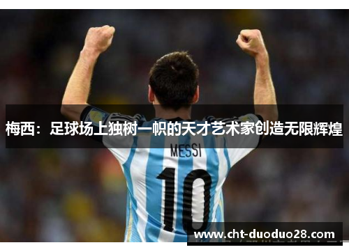 梅西:足球场上独树一帜的天才艺术家创造无限辉煌 梅西:足球场上独树一帜的天才艺术家创造无限辉煌
