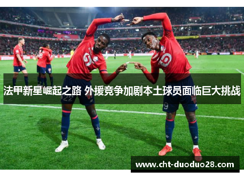 法甲新星崛起之路 外援竞争加剧本土球员面临巨大挑战 法甲新星崛起之路 外援竞争加剧本土球员面临巨大挑战