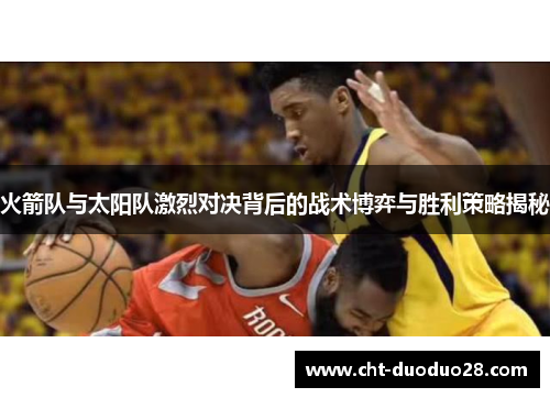 火箭队与太阳队激烈对决背后的战术博弈与胜利策略揭秘 火箭队与太阳队激烈对决背后的战术博弈与胜利策略揭秘