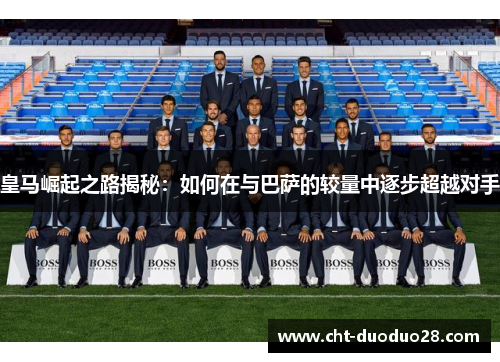 皇马崛起之路揭秘：如何在与巴萨的较量中逐步超越对手