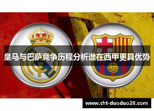 皇马与巴萨竞争历程分析谁在西甲更具优势