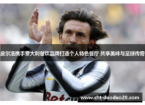 皮尔洛携手意大利餐饮品牌打造个人特色餐厅 共享美味与足球传奇