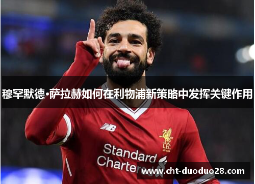 穆罕默德·萨拉赫如何在利物浦新策略中发挥关键作用