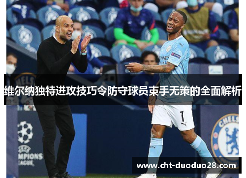 维尔纳独特进攻技巧令防守球员束手无策的全面解析 维尔纳独特进攻技巧令防守球员束手无策的全面解析