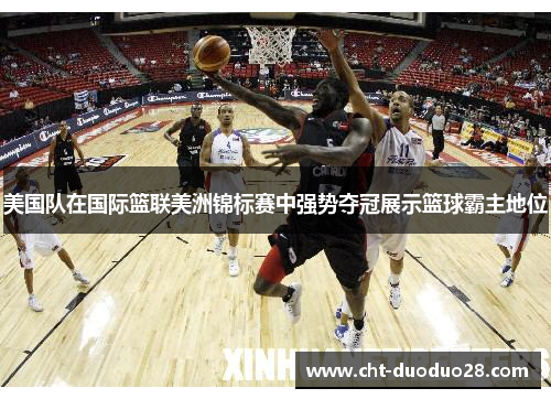 美国队在国际篮联美洲锦标赛中强势夺冠展示篮球霸主地位