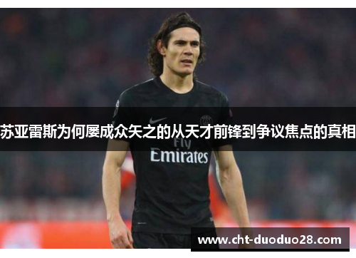 苏亚雷斯为何屡成众矢之的从天才前锋到争议焦点的真相 苏亚雷斯为何屡成众矢之的从天才前锋到争议焦点的真相
