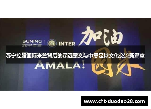 苏宁控股国际米兰背后的深远意义与中意足球文化交流新篇章 苏宁控股国际米兰背后的深远意义与中意足球文化交流新篇章