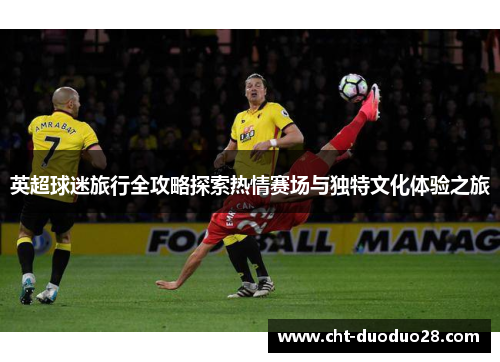 英超球迷旅行全攻略探索热情赛场与独特文化体验之旅 英超球迷旅行全攻略探索热情赛场与独特文化体验之旅