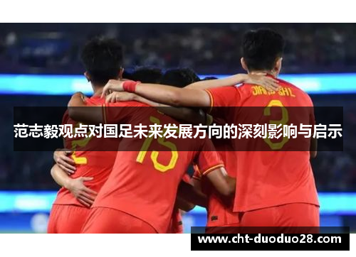 范志毅观点对国足未来发展方向的深刻影响与启示 范志毅观点对国足未来发展方向的深刻影响与启示