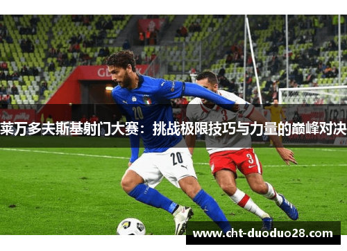 莱万多夫斯基射门大赛:挑战极限技巧与力量的巅峰对决 莱万多夫斯基射门大赛:挑战极限技巧与力量的巅峰对决