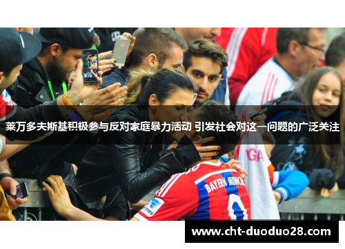 莱万多夫斯基积极参与反对家庭暴力活动 引发社会对这一问题的广泛关注 莱万多夫斯基积极参与反对家庭暴力活动 引发社会对这一问题的广泛关注