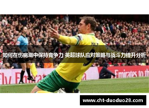 如何在伤病潮中保持竞争力 英超球队应对策略与战斗力提升分析