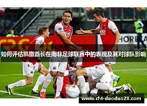 如何评估凯撒酋长在南非足球联赛中的表现及其对球队影响 如何评估凯撒酋长在南非足球联赛中的表现及其对球队影响