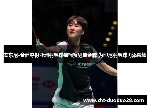 安东尼·金廷夺得亚洲羽毛球锦标赛男单金牌 为印尼羽毛球再添荣耀