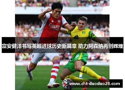 富安健洋书写英超进球历史新篇章 助力阿森纳再创辉煌