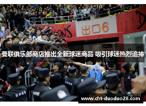 曼联俱乐部商店推出全新球迷商品 吸引球迷热烈追捧 曼联俱乐部商店推出全新球迷商品 吸引球迷热烈追捧