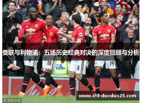 曼联与利物浦：五场历史经典对决的深度回顾与分析