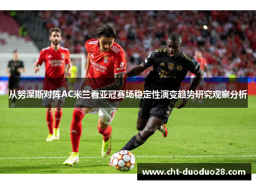 从努涅斯对阵AC米兰看亚冠赛场稳定性演变趋势研究观察分析 从努涅斯对阵AC米兰看亚冠赛场稳定性演变趋势研究观察分析
