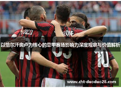 以恰尔汗奥卢为核心的意甲赛场影响力深度观察与价值解析