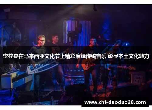 李梓嘉在马来西亚文化节上精彩演绎传统音乐 彰显本土文化魅力 李梓嘉在马来西亚文化节上精彩演绎传统音乐 彰显本土文化魅力