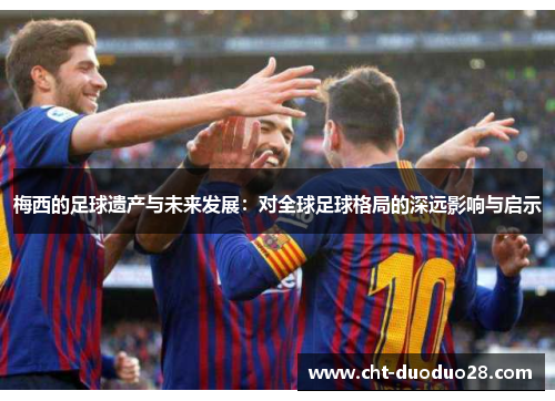 梅西的足球遗产与未来发展:对全球足球格局的深远影响与启示 梅西的足球遗产与未来发展:对全球足球格局的深远影响与启示