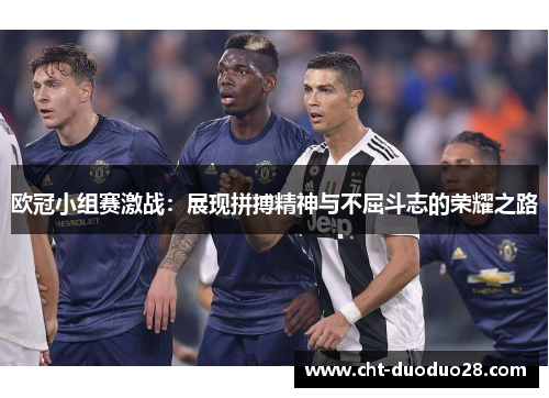 欧冠小组赛激战:展现拼搏精神与不屈斗志的荣耀之路 欧冠小组赛激战:展现拼搏精神与不屈斗志的荣耀之路