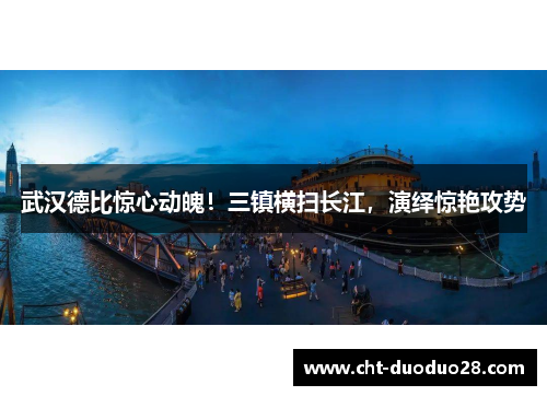 武汉德比惊心动魄!三镇横扫长江,演绎惊艳攻势 武汉德比惊心动魄!三镇横扫长江,演绎惊艳攻势