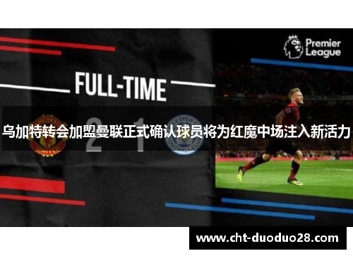 乌加特转会加盟曼联正式确认球员将为红魔中场注入新活力