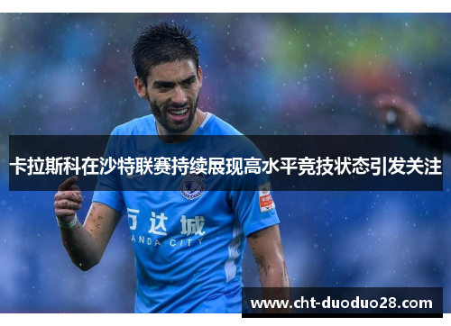 卡拉斯科在沙特联赛持续展现高水平竞技状态引发关注