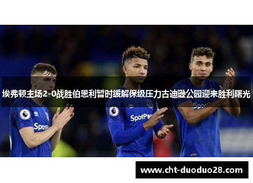 埃弗顿主场2-0战胜伯恩利暂时缓解保级压力古迪逊公园迎来胜利曙光 埃弗顿主场2-0战胜伯恩利暂时缓解保级压力古迪逊公园迎来胜利曙光