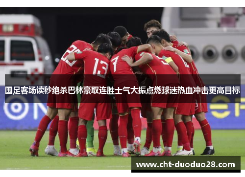 国足客场读秒绝杀巴林豪取连胜士气大振点燃球迷热血冲击更高目标 国足客场读秒绝杀巴林豪取连胜士气大振点燃球迷热血冲击更高目标