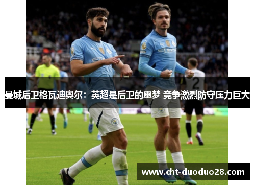 曼城后卫格瓦迪奥尔：英超是后卫的噩梦 竞争激烈防守压力巨大