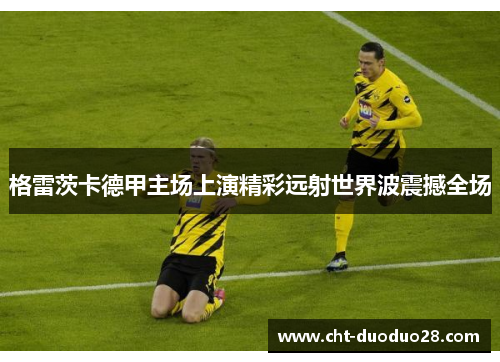 格雷茨卡德甲主场上演精彩远射世界波震撼全场 格雷茨卡德甲主场上演精彩远射世界波震撼全场