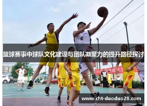 篮球赛事中球队文化建设与团队凝聚力的提升路径探讨 篮球赛事中球队文化建设与团队凝聚力的提升路径探讨