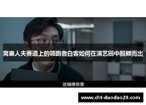 窝囊人夫赛道上的领跑者白客如何在演艺圈中脱颖而出 窝囊人夫赛道上的领跑者白客如何在演艺圈中脱颖而出
