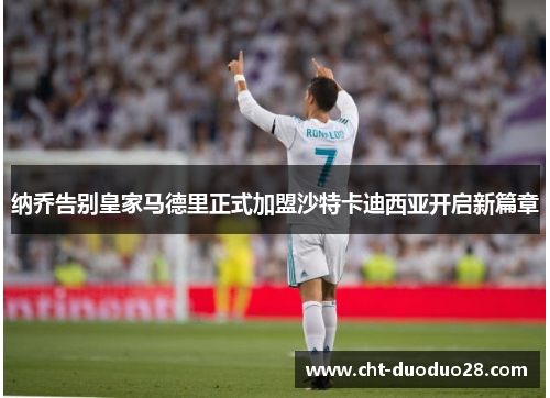 纳乔告别皇家马德里正式加盟沙特卡迪西亚开启新篇章 纳乔告别皇家马德里正式加盟沙特卡迪西亚开启新篇章