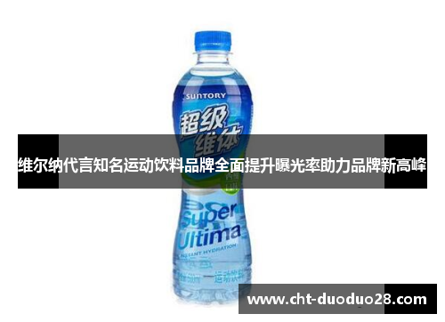 维尔纳代言知名运动饮料品牌全面提升曝光率助力品牌新高峰 维尔纳代言知名运动饮料品牌全面提升曝光率助力品牌新高峰