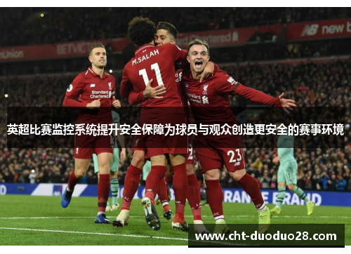 英超比赛监控系统提升安全保障为球员与观众创造更安全的赛事环境 英超比赛监控系统提升安全保障为球员与观众创造更安全的赛事环境