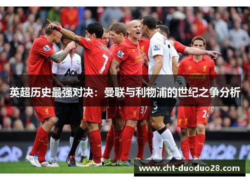 英超历史最强对决:曼联与利物浦的世纪之争分析 英超历史最强对决:曼联与利物浦的世纪之争分析