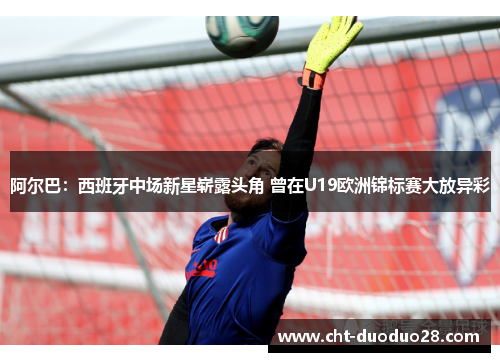 阿尔巴:西班牙中场新星崭露头角 曾在U19欧洲锦标赛大放异彩 阿尔巴:西班牙中场新星崭露头角 曾在U19欧洲锦标赛大放异彩