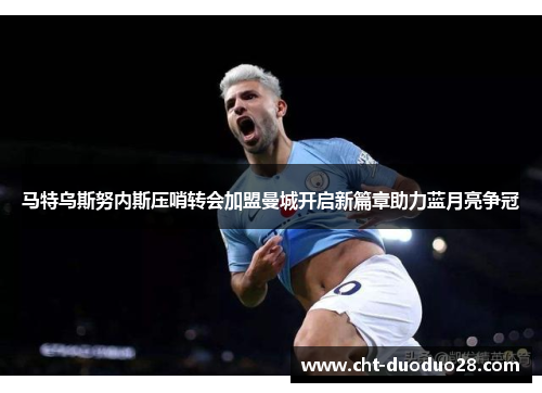 马特乌斯努内斯压哨转会加盟曼城开启新篇章助力蓝月亮争冠 马特乌斯努内斯压哨转会加盟曼城开启新篇章助力蓝月亮争冠